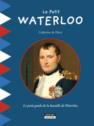 Title: Le Petit Waterloo: Pour découvrir en famille tous les secrets de la bataille de Waterloo !, Author: Catherine de Duve