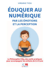 Title: Eduquer au numérique par les émotions et la perception: La Philosophie Cliky, des outils pratiques pour accompagner les enfants de 5 à 13 ans, Author: Virginie Tyou