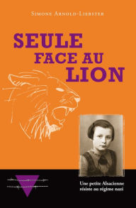 Title: Seule face au Lion: Une petite Alsacienne résiste au régime nazi, Author: Simone Arnold-Liebster