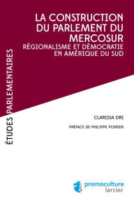 Title: La construction du parlement du Mercosur: Régionalisme et démocratie en Amérique du Sud, Author: Clarissa Dri