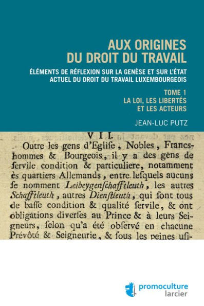 Aux origines du droit du travail - Tome 1 : Législation, libertés et acteurs: Éléments de réflexion sur la genèse et sur l'état actuel du droit du travail luxembourgeois