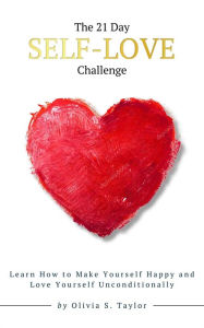Title: The 21 Day Self-Love Challenge: Learn How to Make Yourself Happy and Love Yourself Unconditionally, Author: Olivia S. Taylor