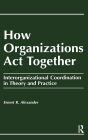 How Organizations Act Together: Interorganizational Coordination in Theory and Practice