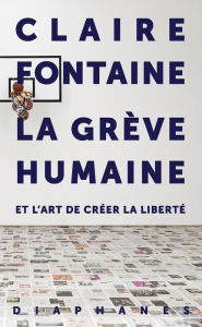 Title: La Grève humaine: et l'art de créer la liberté, Author: Claire Fontaine