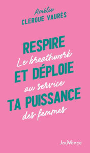 Title: Respire et déploie ta puissance : Le breathwork au service des femmes, Author: Amélie Clergue Vaurès