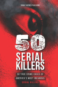 Title: 50 Serial Killers: True Crime Cases of North America's Most Infamous Serial Killers: Encyclopedia of Serial Killers, Author: Sigma Thotmes Publishing