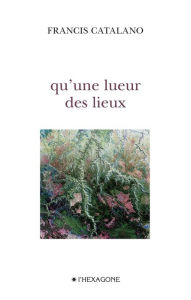 Title: Qu'une lueur des lieux, Author: Francis Catalano