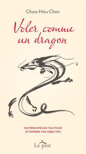 Title: Voler comme un dragon: 108 principes du Tao pour atteindre vos objectifs, Author: Chao Hsiu Chen