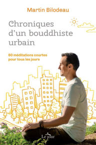 Title: Chroniques d'un bouddhiste urbain: 60 méditations courtes pour tous les jours, Author: Martin Bilodeau