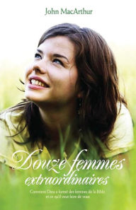 Title: Douze femmes extraordinaires (Twelve Extraordinary Women): Comment Dieu a formé les femmes de la Bible, et ce qu'il veut faire de vous, Author: John MacArthur