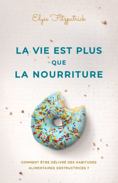 la vie est plus que nourriture: Comment être délivré des habitudes alimentaires destructrices ?