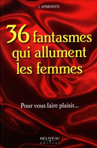 Title: 36 fantasmes qui allument les femmes : Pour vous faire plaisir..., Author: J. Aphrodite