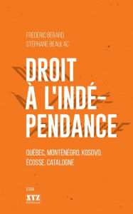Title: Droit à l'indépendance: Québec, Monténégro, Kosovo, Écosse, Catalogne, Author: Frédéric Bérard