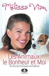 Title: Les Animaux, le Bonheur et Moi: Dix ans de chroniques animalières, Author: Mélissa Viau