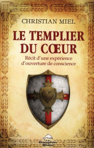 Title: Le templier du coeur : Récit d'une expérience d'ouverture de conscience, Author: Christian Miel