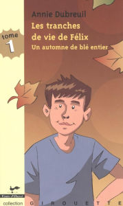 Title: Les tranches de vie de Félix 1 : Un automne de blé entier, Author: Annie Dubreuil