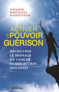 Title: Activer son pouvoir de guérison: Découvrir le message du cancer et des autres maladies, Author: Johanne Robitaille Manouvrier