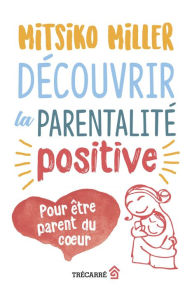 Title: Découvrir la parentalité positive: Pour être parent du coeur, Author: Mitsiko Miller