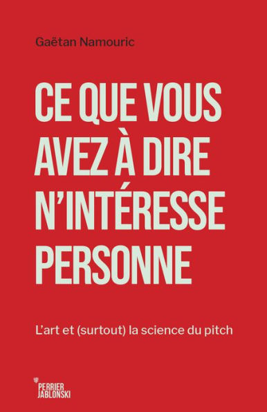 Ce que vous avez à dire n'intéresse personne: L'art et (surtout) la science du pitch