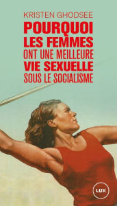 Title: Pourquoi les femmes ont une meilleure vie sexuelle sous le socialisme: Plaidoyer pour l'indépendance économique, Author: Kristen Ghodsee