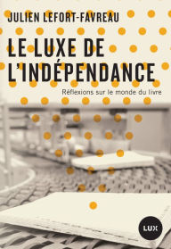 Title: Le luxe de l'indépendance: Réflexions sur le monde du livre, Author: Julien Lefort-Favreau