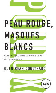 Title: Peau rouge, masques blancs: Contre la politique coloniale de la reconnaissance, Author: Glen Sean Coulthard