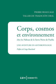 Title: Corps, cosmos et environnement chez les Nahuas de la Sierra Norte de Puebla: Une aventure en anthropologie, Author: Pierre Beaucage