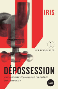 Title: Dépossession: Une histoire économique du Québec contemporain. 1- Les ressources, Author: IRIS Institut de recherche et d'informations socio-économiques