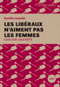 Title: Les libéraux n'aiment pas les femmes: Essai sur l'austérité, Author: Aurélie Lanctôt