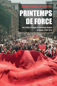 Title: Printemps de force: Une histoire engagée du mouvement étudiant au Québec (1958-2013), Author: Arnaud Theurillat-Cloutier