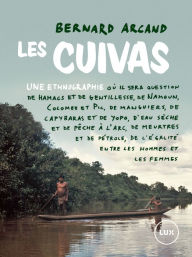 Title: Les Cuivas: Une ethnographie où il sera question de hamacs et de gentillesse, de Namoum, Colombe et Pic, de manguiers, de capybaras et de yopo, d'eau sèche et de pêche à l'arc, de meurtres et de pétrole, de l'égalité entre les hommes et les femmes, Author: Bernard Arcand