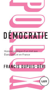 Title: Démocratie: Histoire politique d'un mot aux États-Unis et en France, Author: Francis Dupuis-Déri