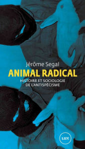 Title: Animal radical: Histoire et sociologie de l'antispécisme, Author: Jérôme Segal