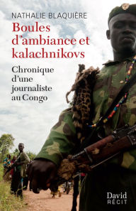 Title: Boules d'ambiance et kalachnikovs: Chronique d'une journaliste au Congo, Author: Nathalie Blaquière