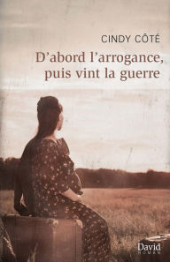 Title: D'abord l'arrogance, puis vint la guerre, Author: Cindy Côté