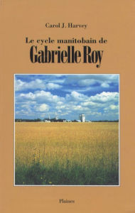 Title: Le cycle manitobain de Gabrielle Roy: Essai, Author: Carol J Harvey