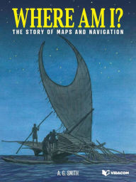 Title: Where Am I?: The Story of Maps and Navigation, Author: A.G. Smith
