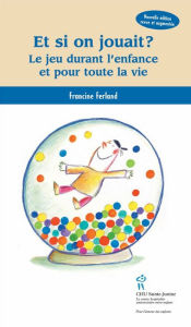 Title: Et si on jouait ?: Le jeu durant l'enfance et pour toute la vie, Author: Francine Ferland