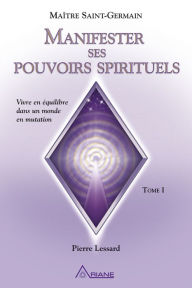 Title: Manifester ses pouvoirs spirituels, tome 1: Vivre en équilibre dans un monde en mutation, Author: Pierre Lessard