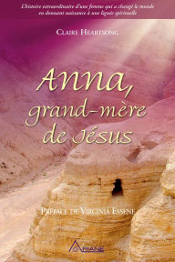 Title: Anna, grand-mère de Jésus: L'histoire extraordinaire d'une femme qui a changé le monde en donnant naissance à une lignée spirituelle, Author: Claire Heartsong