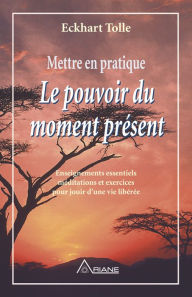 Title: Mettre en pratique Le pouvoir du moment présent: Enseignements essentiels, méditations et exercices pour jouir d'une vie libérée, Author: Eckhart Tolle