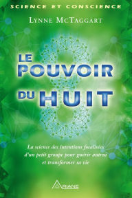 Title: Le pouvoir du huit: La science des intentions focalisées d'un petit groupe pour guérir autrui et transformer sa vie, Author: Lynne McTaggart