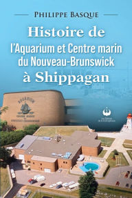 Title: Histoire de l'Aquarium et Centre marin du Nouveau-Brunswick à Shippagan, Author: Philippe Basque