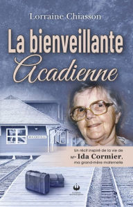 Title: La bienveillante acadienne: Un récit inspiré de la vie de Mlle Ida Cormier, ma grand-mère maternelle, Author: Lorraine Chiasson