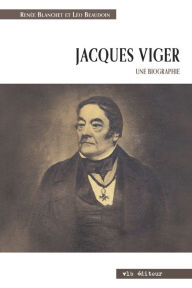 Title: Jacques Viger. Une biographie: Suivi des Lettres de Jacques et de Marguerite 1808-1813, Author: Léo Beaudoin