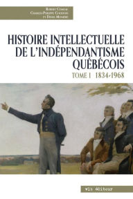 Title: Histoire intellectuelle de l'indépendantisme québécois - Tome 1: 1834-1968, Author: Robert Comeau