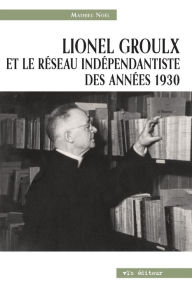 Title: Lionel Groulx et le réseau indépendantiste des années 1930, Author: Mathieu Noël