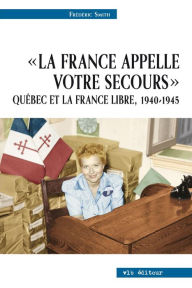 Title: La France appelle votre secours - Québec et la France libre, 1940-1945, Author: Frédéric Smith