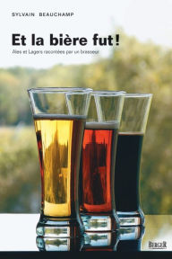 Title: Et la bière fut!: Ales et Lagers racontées par un brasseur, Author: Sylvain Beauchamp
