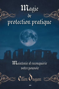 Title: Magie de protection pratique: Maintenir et reconquérir votre pouvoir, Author: Ellen Dugan